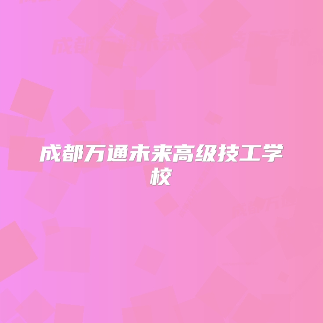 成都万通未来高级技工学校