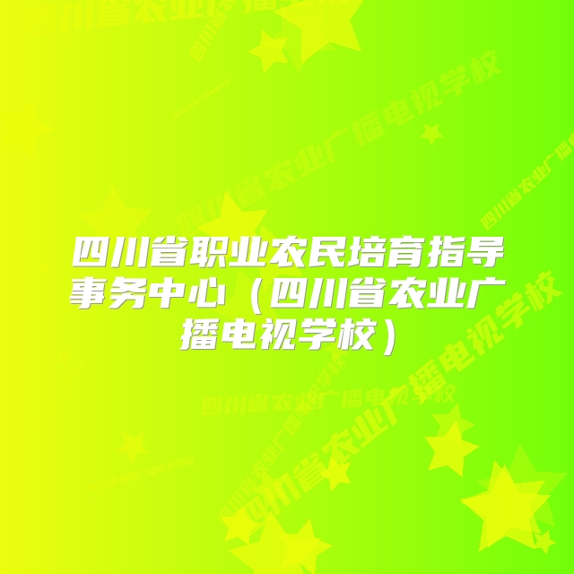 四川省职业农民培育指导事务中心（四川省农业广播电视学校）